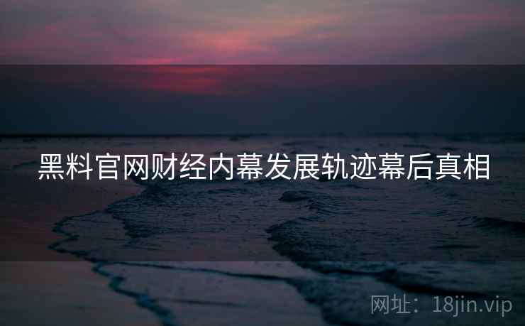 黑料官网财经内幕发展轨迹幕后真相
