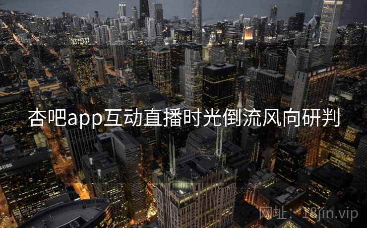 杏吧app互动直播时光倒流风向研判