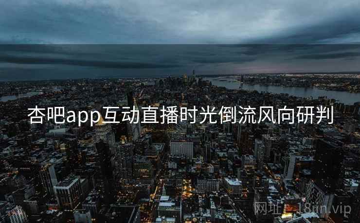 杏吧app互动直播时光倒流风向研判