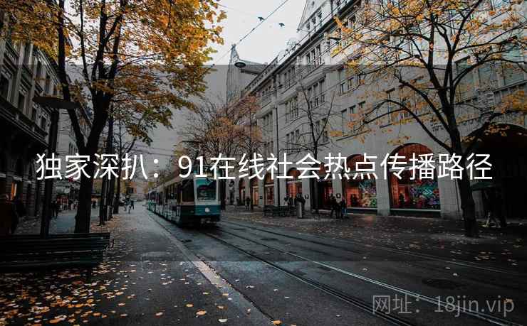 独家深扒：91在线社会热点传播路径