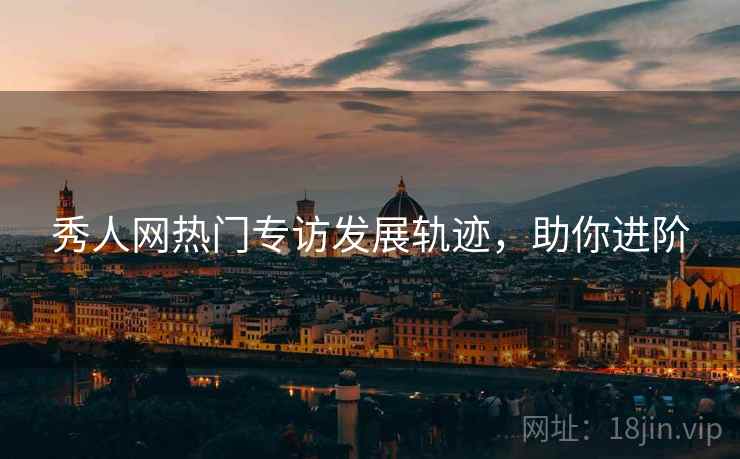 秀人网热门专访发展轨迹，助你进阶