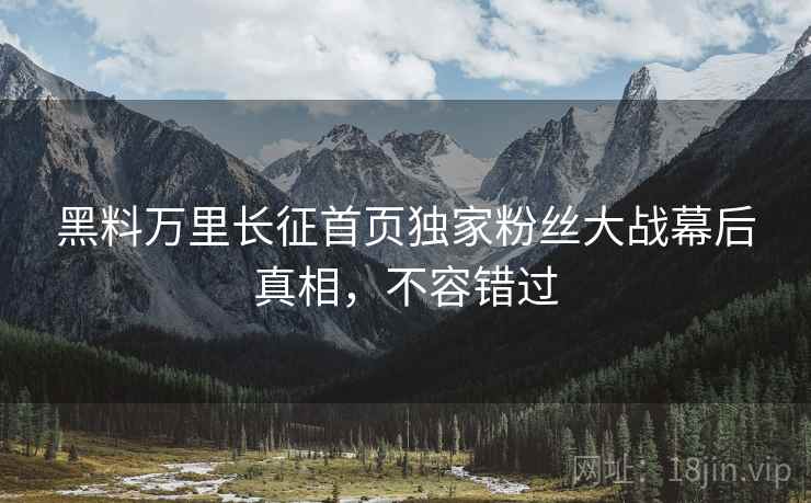 黑料万里长征首页独家粉丝大战幕后真相，不容错过