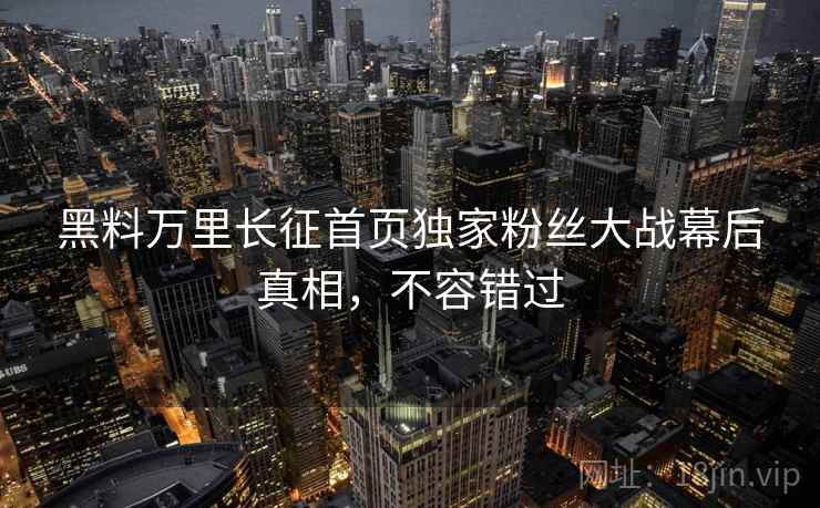 黑料万里长征首页独家粉丝大战幕后真相，不容错过