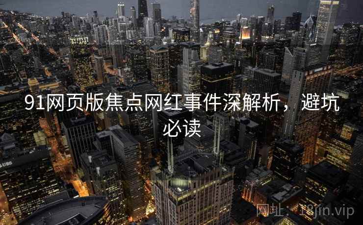 91网页版焦点网红事件深解析，避坑必读