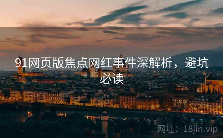 91网页版焦点网红事件深解析，避坑必读