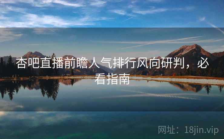 杏吧直播前瞻人气排行风向研判，必看指南