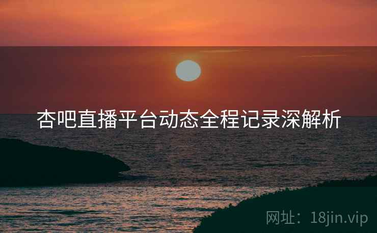 杏吧直播平台动态全程记录深解析