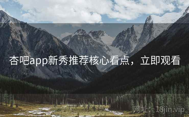 杏吧app新秀推荐核心看点，立即观看
