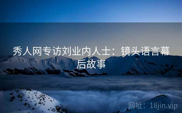 秀人网专访刘业内人士：镜头语言幕后故事