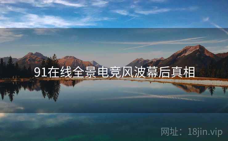 91在线全景电竞风波幕后真相