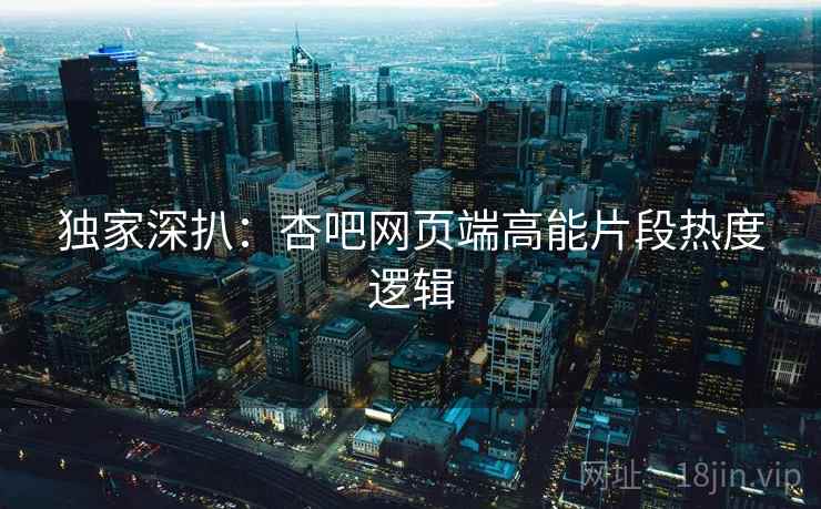 独家深扒：杏吧网页端高能片段热度逻辑